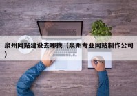 泉州网站建设去哪找（泉州专业网站制作公司）