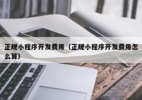 正规小程序开发费用（正规小程序开发费用怎么算）