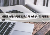 成都比较好的网站建设公司（成都大型网站建设）