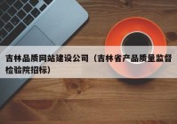 吉林品质网站建设公司（吉林省产品质量监督检验院招标）