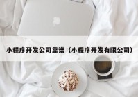 小程序开发公司靠谱（小程序开发有限公司）