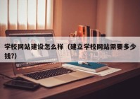 学校网站建设怎么样（建立学校网站需要多少钱?）