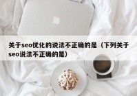 关于seo优化的说法不正确的是（下列关于seo说法不正确的是）