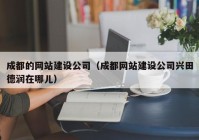 成都的网站建设公司（成都网站建设公司兴田德润在哪儿）