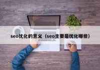 seo优化的意义（seo主要是优化哪些）