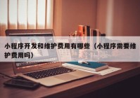 小程序开发和维护费用有哪些（小程序需要维护费用吗）