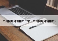 广州网站建设推广厂家（广州网站建站推广）