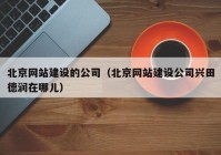 北京网站建设的公司（北京网站建设公司兴田德润在哪儿）