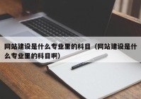 网站建设是什么专业里的科目（网站建设是什么专业里的科目啊）