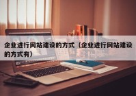 企业进行网站建设的方式（企业进行网站建设的方式有）