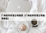 广州软件开发公司推荐（广州软件开发公司推荐哪家）