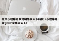 北京小程序开发定制华网天下科技（小程序开发gza北京华网天下）