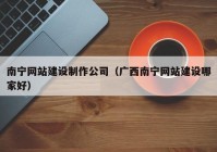 南宁网站建设制作公司（广西南宁网站建设哪家好）