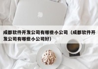 成都软件开发公司有哪些小公司（成都软件开发公司有哪些小公司好）