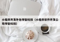 小程序开发外包传智科技（小程序软件开发公司传智科技）