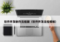 软件开发制作流程图（软件开发流程模板）