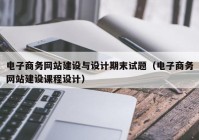 电子商务网站建设与设计期末试题（电子商务网站建设课程设计）