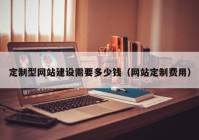 定制型网站建设需要多少钱（网站定制费用）