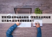 营销型企业网站建设策划（营销型企业网站建设方案中,应该考虑哪些因素?）