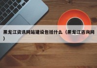 黑龙江资讯网站建设包括什么（黑龙江咨询网）